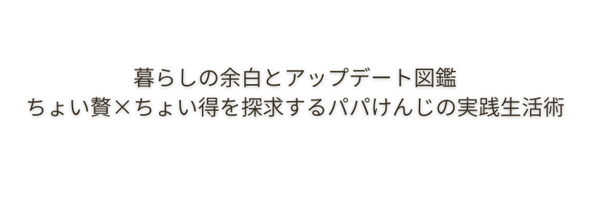 暮らしの余白とアップデート図鑑｜ちょい贅×ちょい得を探求するパパけんじの実践生活術